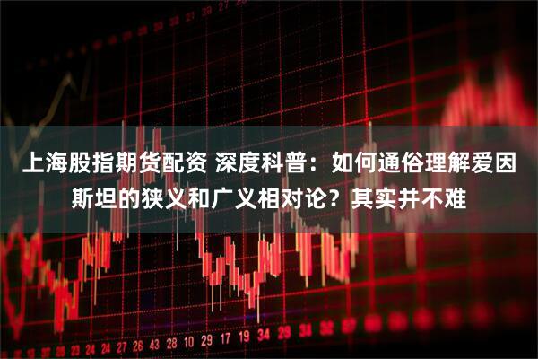 上海股指期货配资 深度科普：如何通俗理解爱因斯坦的狭义和广义相对论？其实并不难