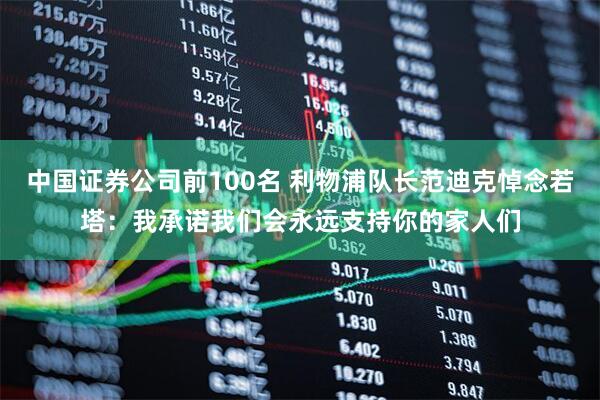 中国证券公司前100名 利物浦队长范迪克悼念若塔：我承诺我们会永远支持你的家人们