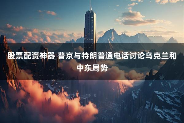 股票配资神器 普京与特朗普通电话讨论乌克兰和中东局势