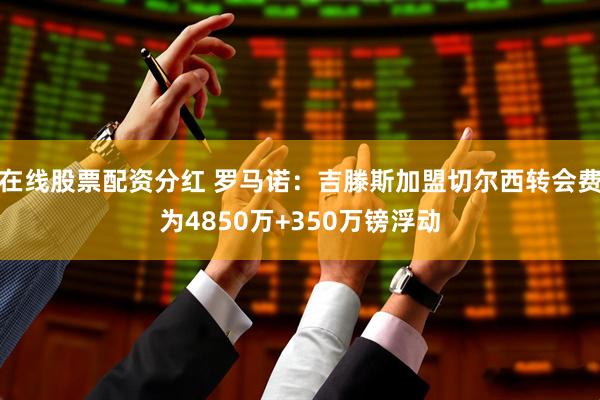 在线股票配资分红 罗马诺：吉滕斯加盟切尔西转会费为4850万+350万镑浮动