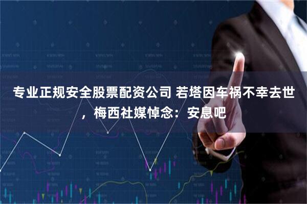 专业正规安全股票配资公司 若塔因车祸不幸去世，梅西社媒悼念：安息吧