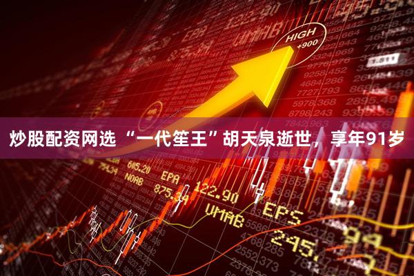 炒股配资网选 “一代笙王”胡天泉逝世，享年91岁