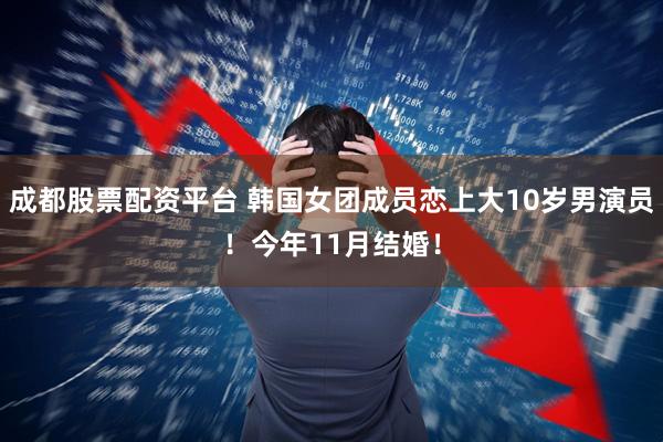 成都股票配资平台 韩国女团成员恋上大10岁男演员！今年11月结婚！