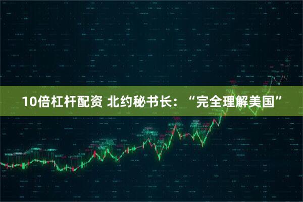 10倍杠杆配资 北约秘书长：“完全理解美国”
