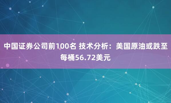中国证券公司前100名 技术分析：美国原油或跌至每桶56.72美元