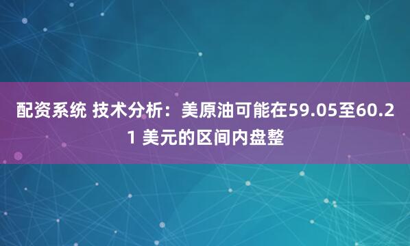 配资系统 技术分析：美原油可能在59.05至60.21 美元的区间内盘整