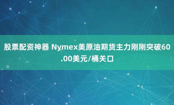 股票配资神器 Nymex美原油期货主力刚刚突破60.00美元/桶关口