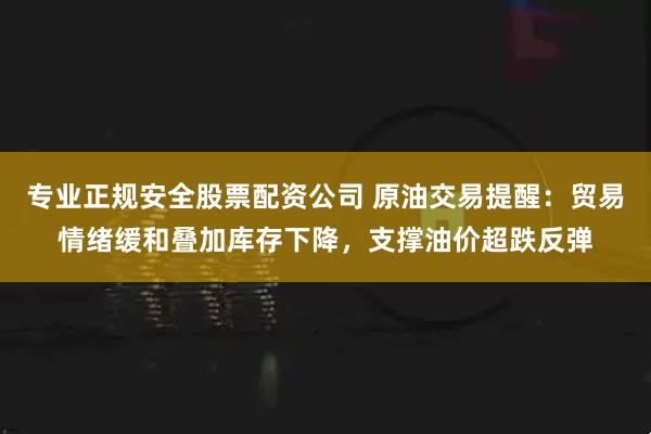专业正规安全股票配资公司 原油交易提醒：贸易情绪缓和叠加库存下降，支撑油价超跌反弹