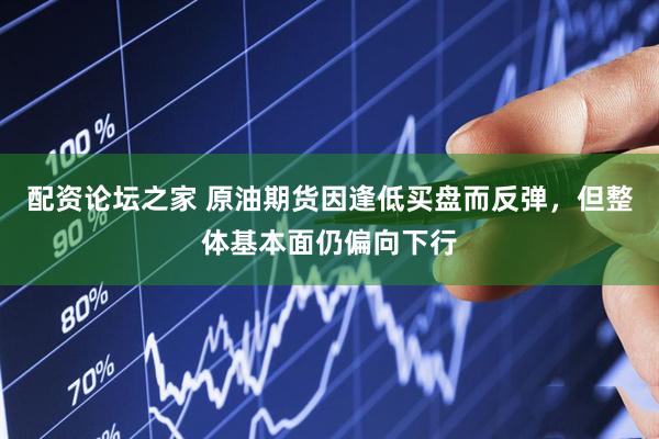配资论坛之家 原油期货因逢低买盘而反弹，但整体基本面仍偏向下行