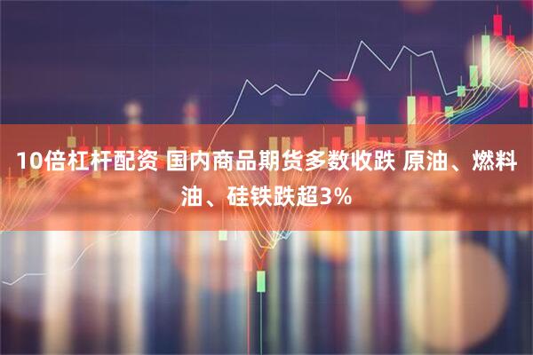 10倍杠杆配资 国内商品期货多数收跌 原油、燃料油、硅铁跌超3%