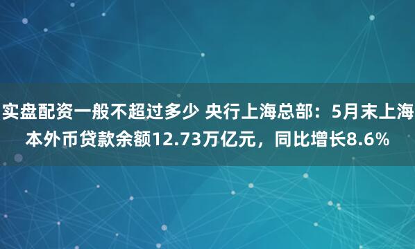 实盘配资一般不超过多少 央行上海总部:5月末上海本外币贷款余额12.73万亿元,同比增长8.6%