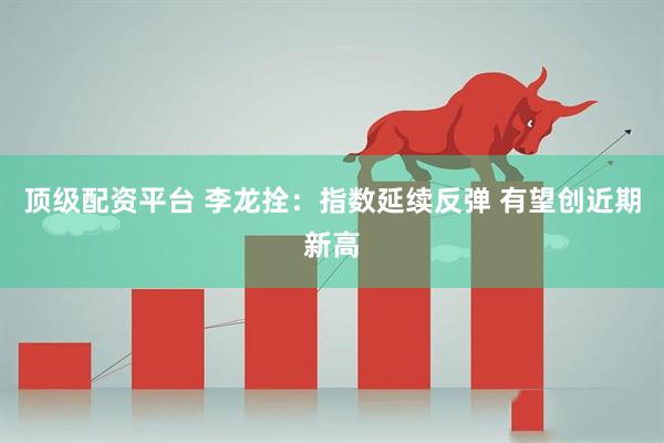 顶级配资平台 李龙拴:指数延续反弹 有望创近期新高