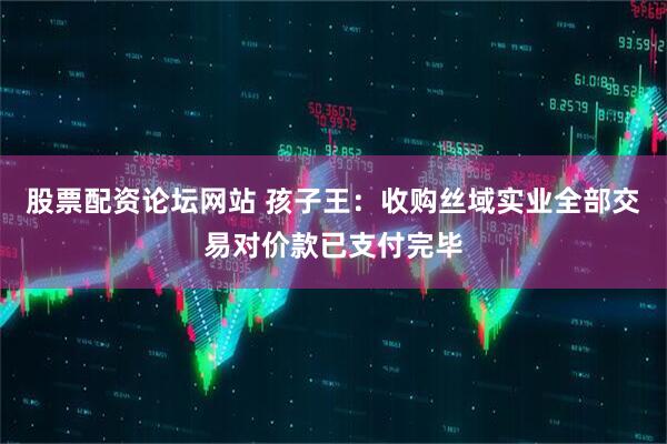 股票配资论坛网站 孩子王：收购丝域实业全部交易对价款已支付完毕