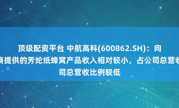 顶级配资平台 中航高科(600862.SH)：向空客供应商提供的芳纶纸蜂窝产品收入相对较小，占公司总营收比例较低