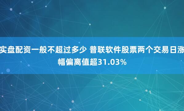实盘配资一般不超过多少 普联软件股票两个交易日涨幅偏离值超31.03%
