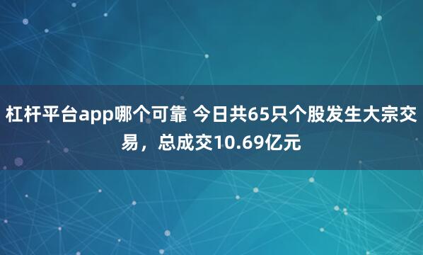 杠杆平台app哪个可靠 今日共65只个股发生大宗交易，总成交10.69亿元