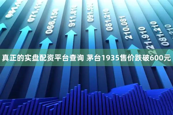 真正的实盘配资平台查询 茅台1935售价跌破600元