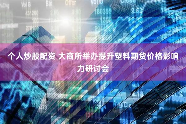 个人炒股配资 大商所举办提升塑料期货价格影响力研讨会