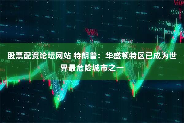 股票配资论坛网站 特朗普：华盛顿特区已成为世界最危险城市之一