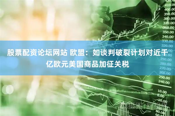 股票配资论坛网站 欧盟：如谈判破裂计划对近千亿欧元美国商品加征关税