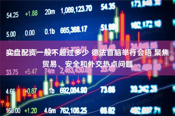 实盘配资一般不超过多少 德法首脑举行会晤 聚焦贸易、安全和外交热点问题