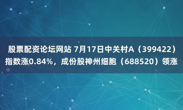 股票配资论坛网站 7月17日中关村A（399422）指数涨0.84%，成份股神州细胞（688520）领涨