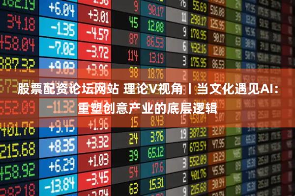 股票配资论坛网站 理论V视角丨当文化遇见AI：重塑创意产业的底层逻辑