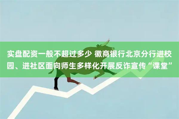 实盘配资一般不超过多少 徽商银行北京分行进校园、进社区面向师生多样化开展反诈宣传“课堂”