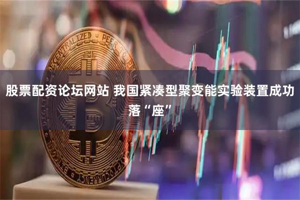 股票配资论坛网站 我国紧凑型聚变能实验装置成功落“座”