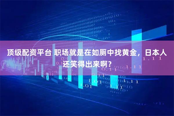 顶级配资平台 职场就是在如厕中找黄金，日本人还笑得出来啊？