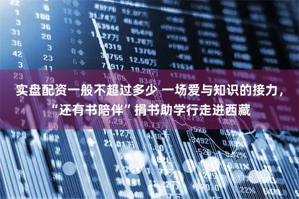 实盘配资一般不超过多少 一场爱与知识的接力，“还有书陪伴”捐书助学行走进西藏