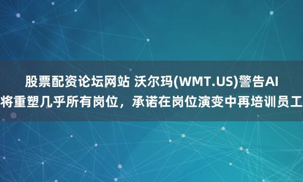 股票配资论坛网站 沃尔玛(WMT.US)警告AI将重塑几乎所有岗位，承诺在岗位演变中再培训员工