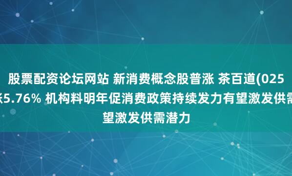 股票配资论坛网站 新消费概念股普涨 茶百道(02555)涨5.76% 机构料明年促消费政策持续发力有望激发供需潜力