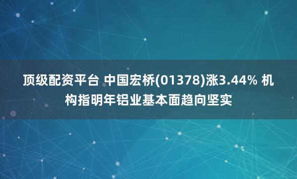 顶级配资平台 中国宏桥(01378)涨3.44% 机构指明年铝业基本面趋向坚实