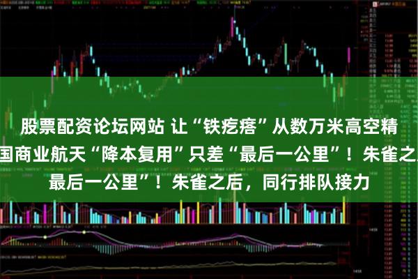 股票配资论坛网站 让“铁疙瘩”从数万米高空精准“踩刹车”,中国商业航天“降本复用”只差“最后一公里”!朱雀之后,同行排队接力