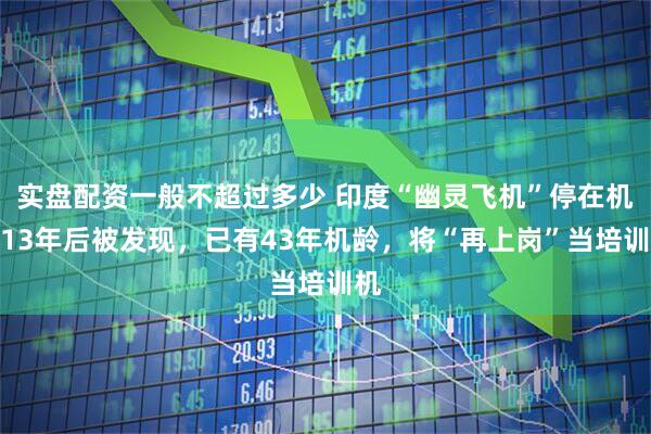 实盘配资一般不超过多少 印度“幽灵飞机”停在机场13年后被发现，已有43年机龄，将“再上岗”当培训机