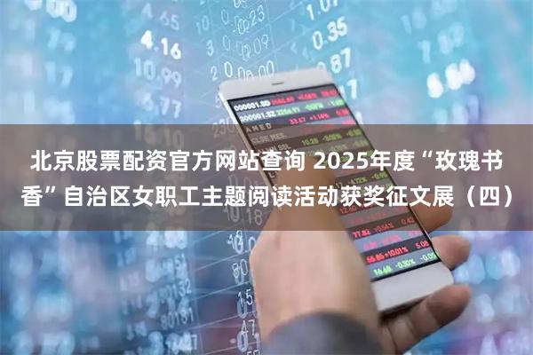 北京股票配资官方网站查询 2025年度“玫瑰书香”自治区女职工主题阅读活动获奖征文展（四）