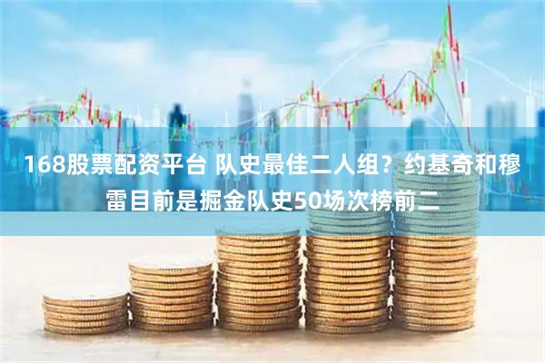 168股票配资平台 队史最佳二人组？约基奇和穆雷目前是掘金队史50场次榜前二