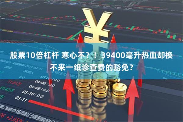 股票10倍杠杆 寒心不？！39400毫升热血却换不来一纸诊查费的豁免？