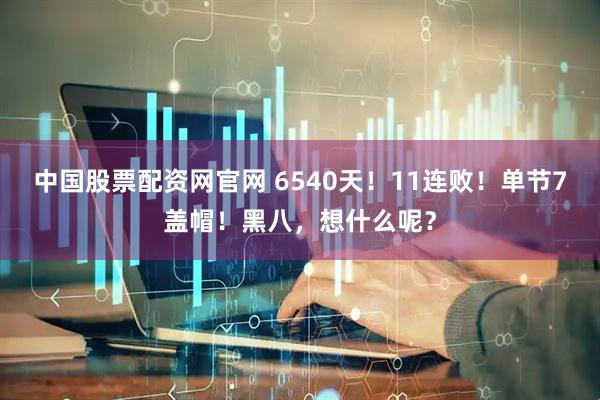 中国股票配资网官网 6540天！11连败！单节7盖帽！黑八，想什么呢？