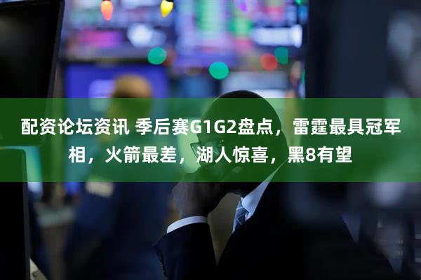 配资论坛资讯 季后赛G1G2盘点，雷霆最具冠军相，火箭最差，湖人惊喜，黑8有望