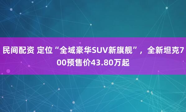 民间配资 定位“全域豪华SUV新旗舰”，全新坦克700预售价43.80万起