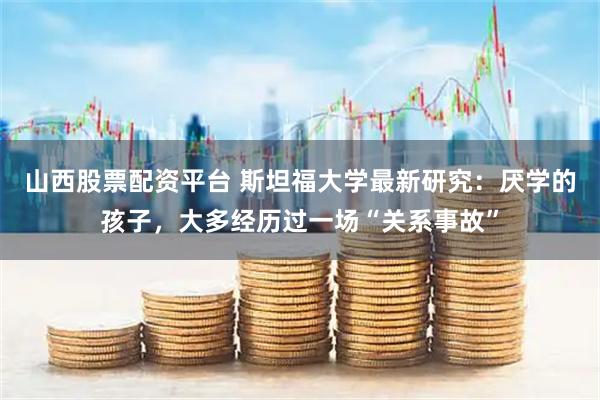 山西股票配资平台 斯坦福大学最新研究：厌学的孩子，大多经历过一场“关系事故”