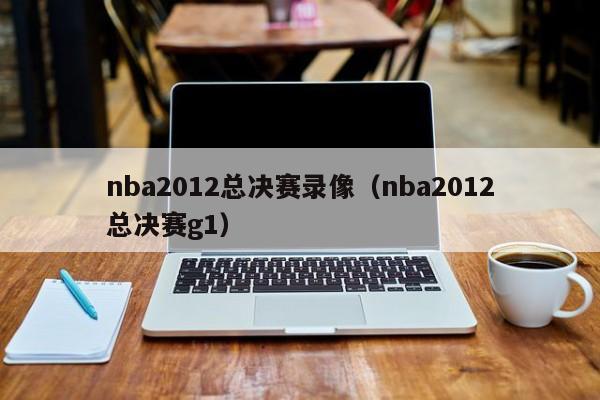 nba2012总决赛录像（nba2012总决赛g1）